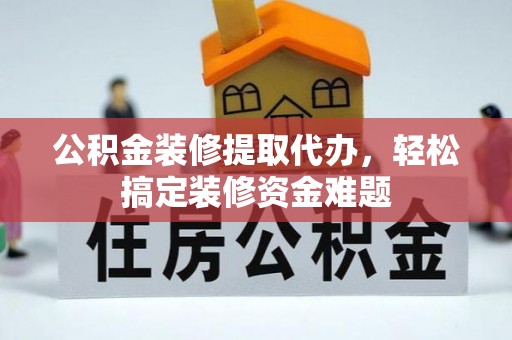 靖江公积金装修提取代办，轻松搞定装修资金难题