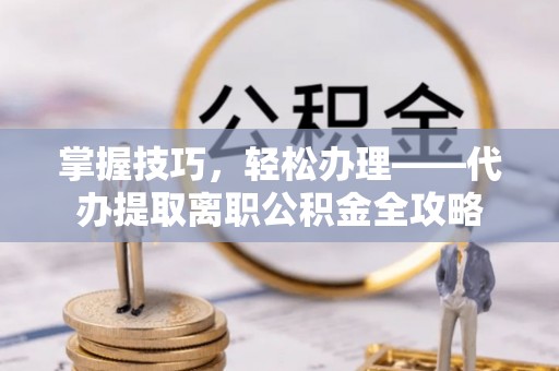 靖江掌握技巧，轻松办理——代办提取离职公积金全攻略