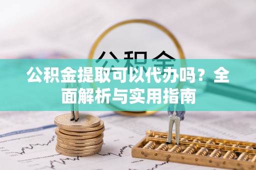 靖江公积金提取可以代办吗？全面解析与实用指南