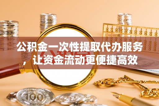 靖江公积金一次性提取代办服务，让资金流动更便捷高效