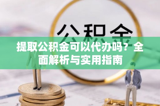 靖江提取公积金可以代办吗？全面解析与实用指南