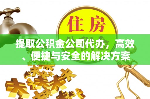 靖江提取公积金公司代办，高效、便捷与安全的解决方案