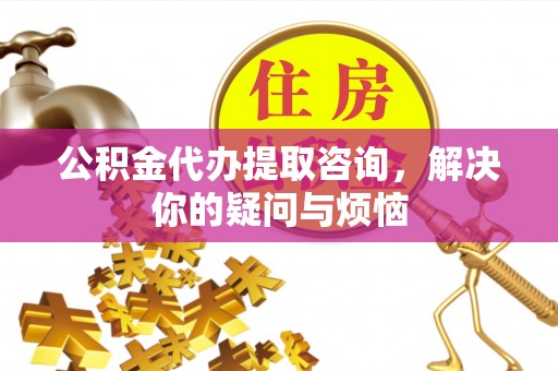 靖江公积金代办提取咨询，解决你的疑问与烦恼