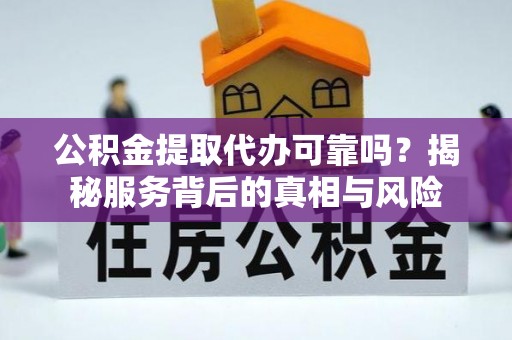靖江公积金提取代办可靠吗？揭秘服务背后的真相与风险