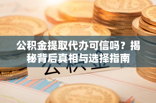 靖江公积金提取代办可信吗？揭秘背后真相与选择指南