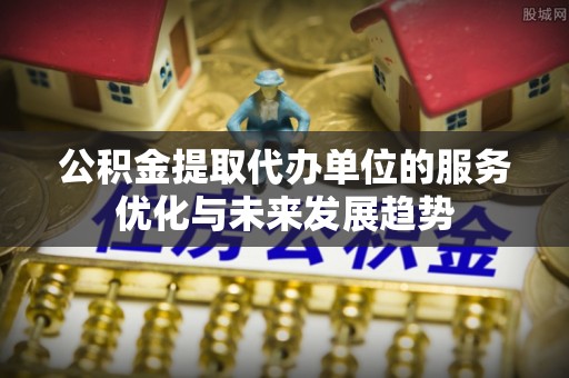 靖江公积金提取代办单位的服务优化与未来发展趋势