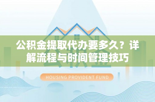 靖江公积金提取代办要多久？详解流程与时间管理技巧