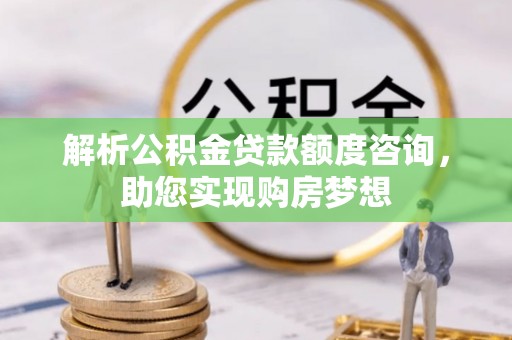 靖江解析公积金贷款额度咨询，助您实现购房梦想