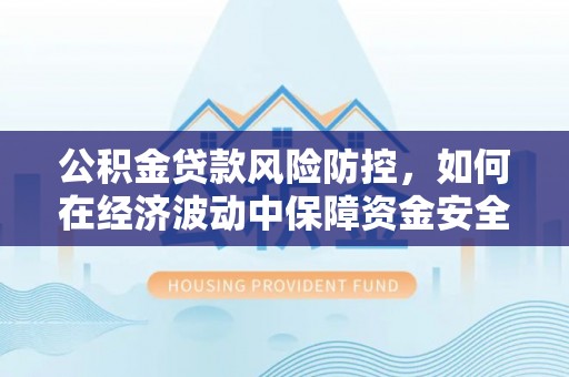 靖江公积金贷款风险防控，如何在经济波动中保障资金安全
