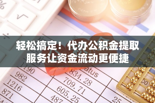 靖江轻松搞定！代办公积金提取服务让资金流动更便捷