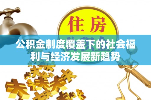 靖江公积金制度覆盖下的社会福利与经济发展新趋势