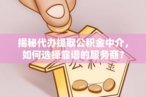 靖江揭秘代办提取公积金中介，如何选择靠谱的服务商？