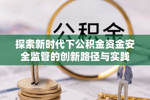 靖江探索新时代下公积金资金安全监管的创新路径与实践