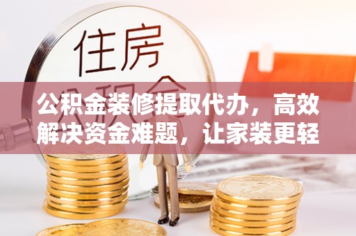 靖江公积金装修提取代办，高效解决资金难题，让家装更轻松
