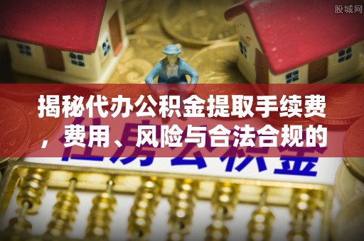靖江揭秘代办公积金提取手续费，费用、风险与合法合规的全解析