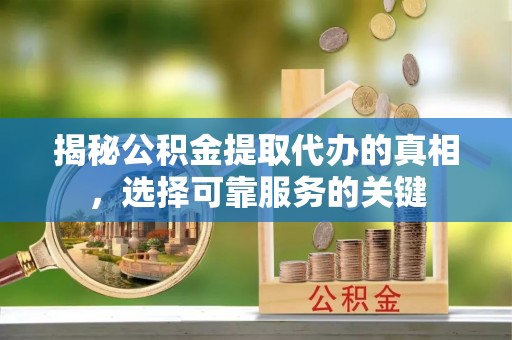 靖江揭秘公积金提取代办的真相，选择可靠服务的关键