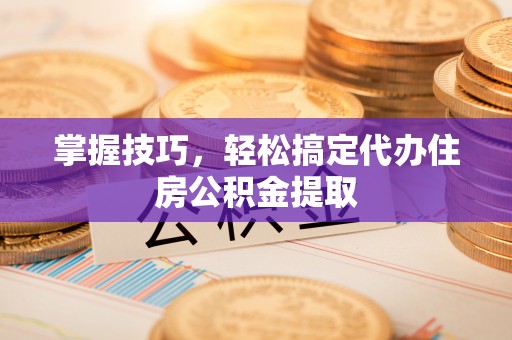 靖江掌握技巧，轻松搞定代办住房公积金提取