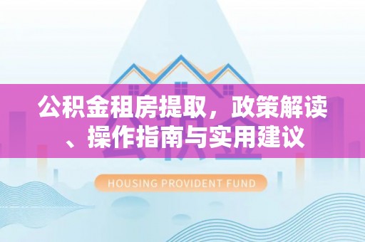 靖江公积金租房提取，政策解读、操作指南与实用建议