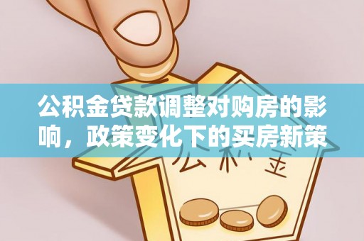 靖江公积金贷款调整对购房的影响，政策变化下的买房新策略