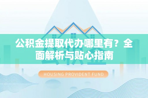 靖江公积金提取代办哪里有？全面解析与贴心指南