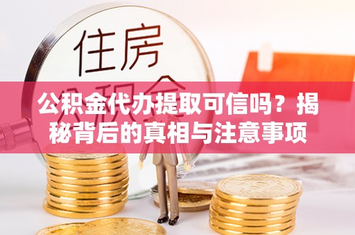 靖江公积金代办提取可信吗？揭秘背后的真相与注意事项