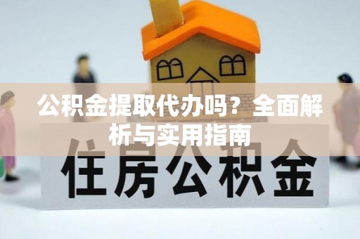 靖江公积金提取代办吗？全面解析与实用指南