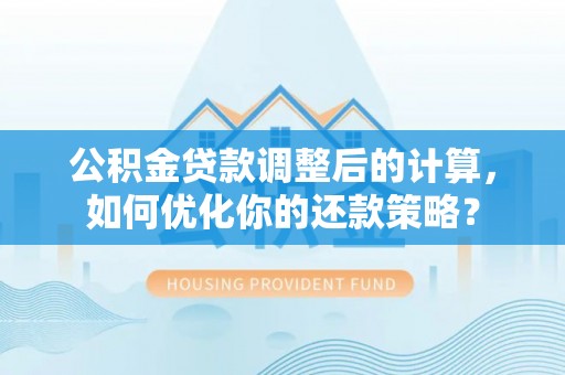 靖江公积金贷款调整后的计算，如何优化你的还款策略？