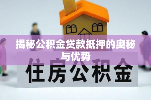 靖江揭秘公积金贷款抵押的奥秘与优势