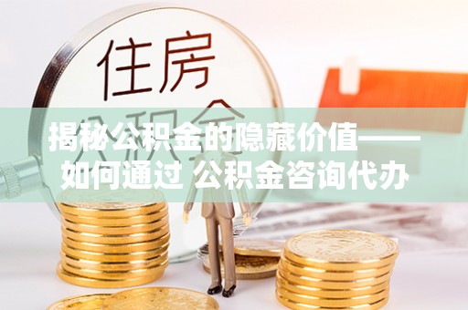 靖江揭秘公积金的隐藏价值——如何通过 公积金咨询代办提取 优化财富管理