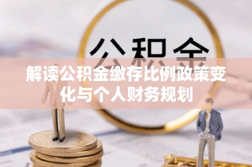 靖江解读公积金缴存比例政策变化与个人财务规划