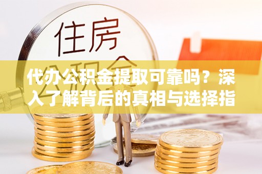 靖江代办公积金提取可靠吗？深入了解背后的真相与选择指南