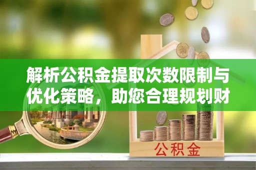 靖江解析公积金提取次数限制与优化策略，助您合理规划财务
