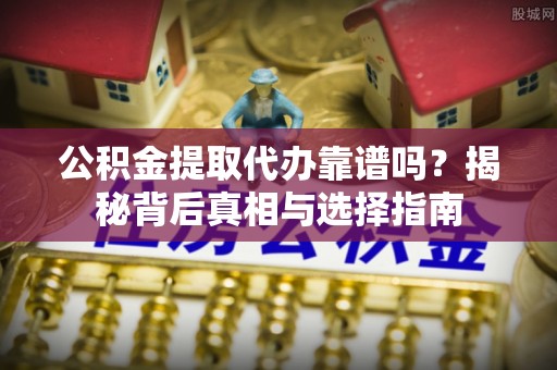 靖江公积金提取代办靠谱吗？揭秘背后真相与选择指南