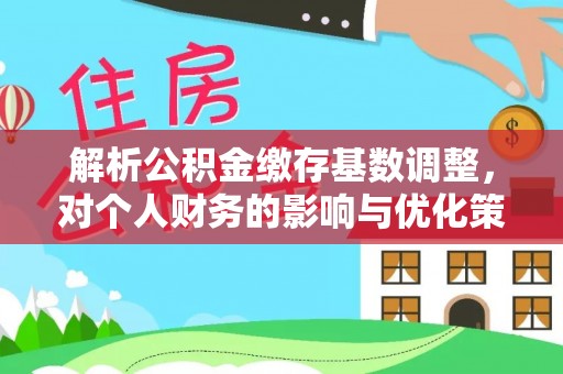 靖江解析公积金缴存基数调整，对个人财务的影响与优化策略