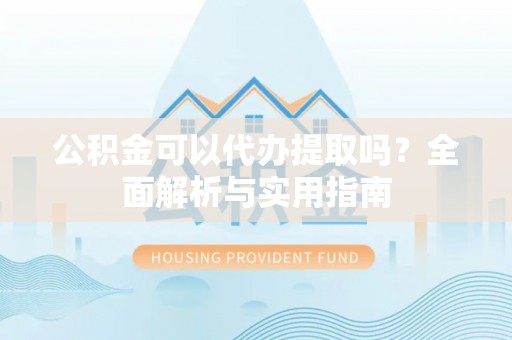 靖江公积金可以代办提取吗？全面解析与实用指南