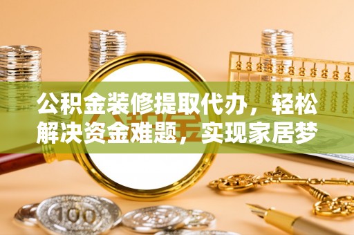 靖江公积金装修提取代办，轻松解决资金难题，实现家居梦想