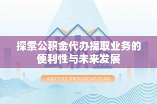 靖江探索公积金代办提取业务的便利性与未来发展