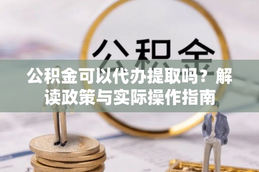 靖江公积金可以代办提取吗？解读政策与实际操作指南