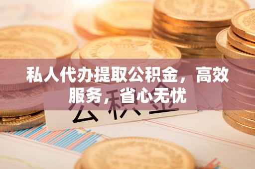 靖江私人代办提取公积金，高效服务，省心无忧