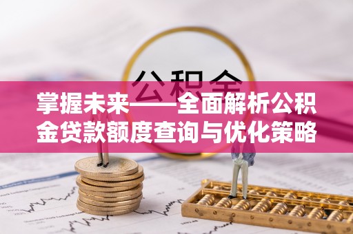 靖江掌握未来——全面解析公积金贷款额度查询与优化策略