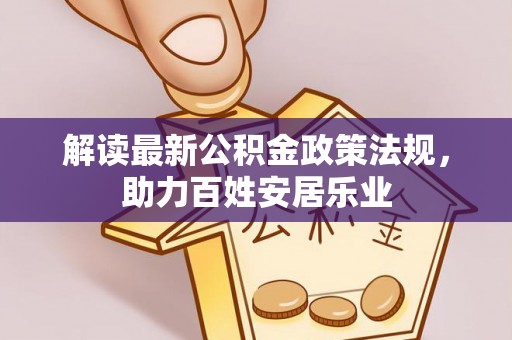 靖江解读最新公积金政策法规，助力百姓安居乐业