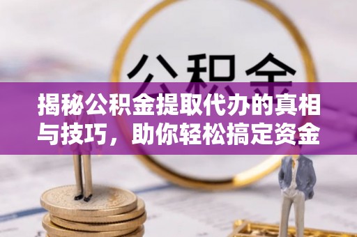 靖江揭秘公积金提取代办的真相与技巧，助你轻松搞定资金问题