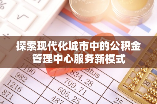 靖江探索现代化城市中的公积金管理中心服务新模式