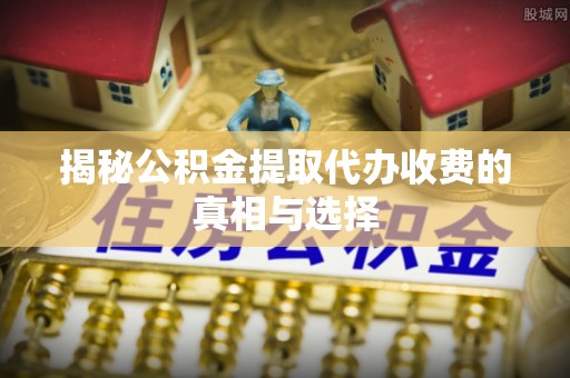靖江揭秘公积金提取代办收费的真相与选择