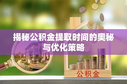 靖江揭秘公积金提取时间的奥秘与优化策略