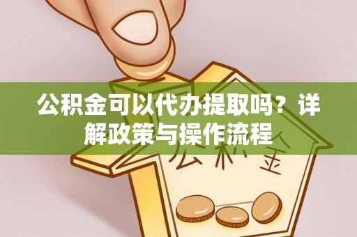 靖江公积金可以代办提取吗？详解政策与操作流程