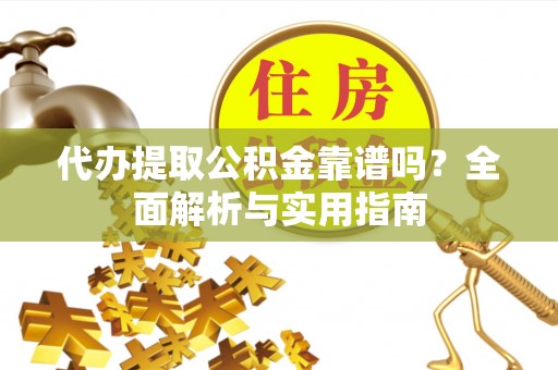 靖江代办提取公积金靠谱吗？全面解析与实用指南