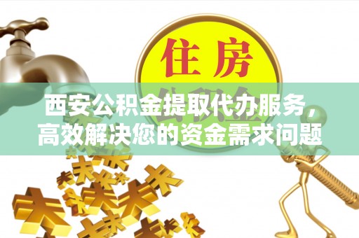 靖江西安公积金提取代办服务，高效解决您的资金需求问题