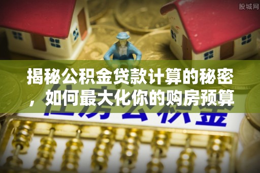 靖江揭秘公积金贷款计算的秘密，如何最大化你的购房预算