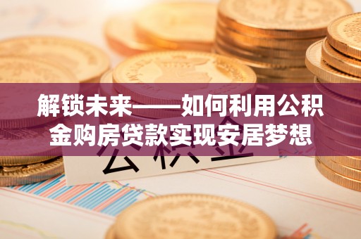 靖江解锁未来——如何利用公积金购房贷款实现安居梦想